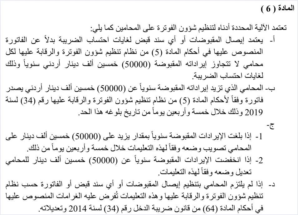 invoicing instructions 1 2019 article 6 lawyers تعليمات شؤون الفوترة والرقابة عليها رقم 1 لسنة 2019: شرح المواد | قيود نص المادة 6 من التعليمات الخاصة بالمحامين: إيصال المقبوضات بدلًا من الفاتورة لمن لا تتجاوز إيراداته 50000 دينار سنويًا، والفاتورة خلال 45 يومًا عند تجاوز الحد، والغرامات وفق المادة 64 من قانون ضريبة الدخل