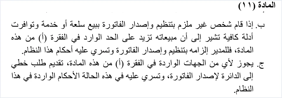 invoicing regulation article 11 b c الانضمام الطوعي لنظام الفوترة الوطني وإلزام المدير | قيود نص الفقرتين (ب) و(ج) من المادة 11 من نظام تنظيم شؤون الفوترة والرقابة عليها دون الفقرة (أ): للمدير إلزام غير الملزم الذي تتوافر أدلة كافية على أن مبيعاته تزيد على الحد بتنظيم الفاتورة وإصدارها، ولأي من الجهات الواردة في الفقرة (أ) تقديم طلب خطي إلى الدائرة لإصدار الفاتورة وتسري عليه أحكام النظام، ولا طمس فيه