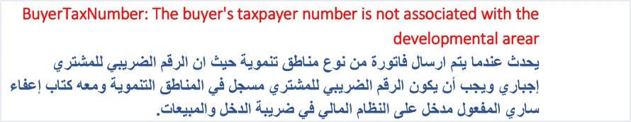jofotara buyer tax number development zone error خطأ BuyerTaxNumber في فواتير المناطق التنموية: الرقم الضريبي للمشتري غير مرتبط بالمنطقة | قيود شرح الدليل التقني لرسالة BuyerTaxNumber: The buyer's taxpayer number is not associated with the developmental arear: تظهر عند إرسال فاتورة مناطق تنموية، والرقم الضريبي للمشتري إجباري ويجب أن يكون مسجلًا في المناطق التنموية ومعه كتاب إعفاء ساري المفعول