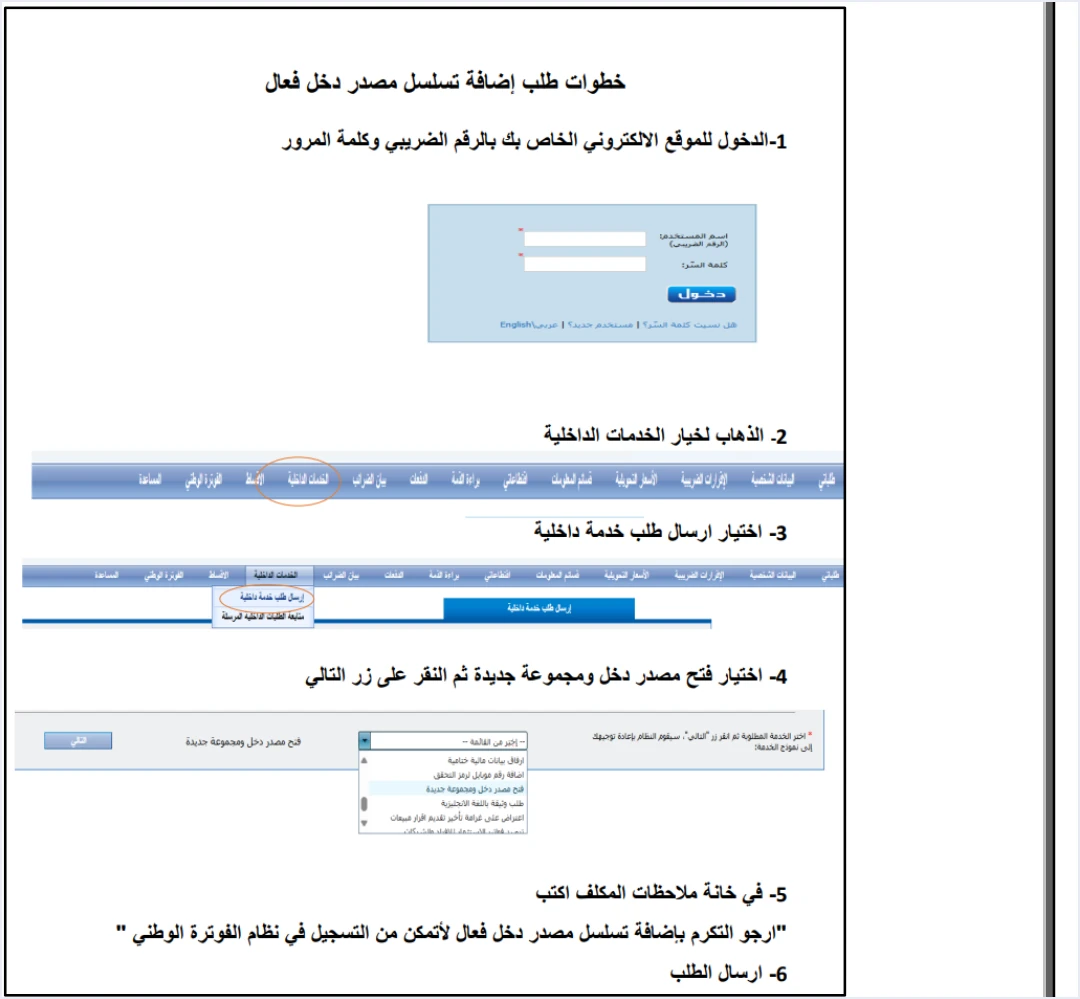 jofotara request new income source sequence أكثر من نشاط في نظام الفوترة الوطني: تسلسلات مصدر الدخل | قيود خطوات طلب إضافة تسلسل مصدر دخل فعال في دليل الأسئلة والأجوبة: الدخول إلى الموقع الإلكتروني بالرقم الضريبي وكلمة المرور، ثم الخدمات الداخلية، ثم إرسال طلب خدمة داخلية، ثم اختيار «فتح مصدر دخل ومجموعة جديدة»، ثم كتابة الطلب في خانة ملاحظات المكلف وإرساله، وحقلا الدخول فارغان، ولا طمس فيه